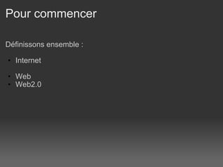 Pour commencer Définissons ensemble :   Internet    Web  Web2.0 