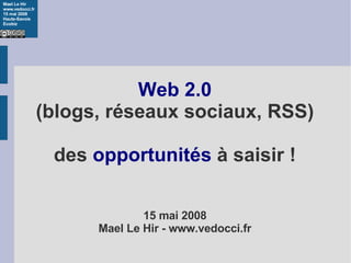 Web 2.0 (blogs, réseaux sociaux, RSS) des  opportunités  à saisir ! 15 mai 2008 Mael Le Hir - www.vedocci.fr 