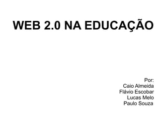 WEB 2.0 NA EDUCAÇÃO
Por:
Caio Almeida
Flávio Escobar
Lucas Melo
Paulo Souza
 