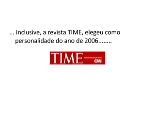... Inclusive, a revista TIME, elegeu como personalidade do ano de 2006........ 