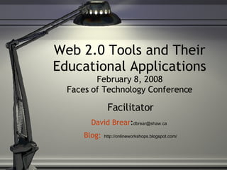 Web 2.0 Tools and Their Educational Applications February 8, 2008 Faces of Technology Conference Facilitator David Brear : [email_address]   Blog :   http://onlineworkshops.blogspot.com/ 