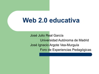 Web 2.0 educativa

  José Julio Real García
         Universidad Autónoma de Madrid
  José Ignacio Argote Vea-Murguía
         Foro de Experiencias Pedagógicas
 