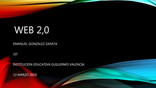 WEB 2,0
EMANUEL GONZALEZ ZAPATA
10°
INSTITUCION EDUCATIVA GUILLERMO VALENCIA.
13 MARZO 2019
 