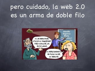 pero cuidado, la web 2.0 es un arma de doble filo 