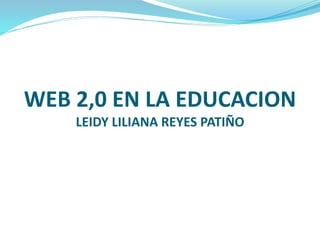 WEB 2,0 EN LA EDUCACION 
LEIDY LILIANA REYES PATIÑO 
 