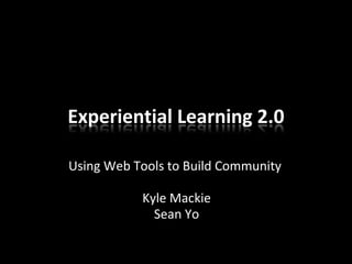 Experiential Learning 2.0

Using Web Tools to Build Community

           Kyle Mackie
             Sean Yo
 