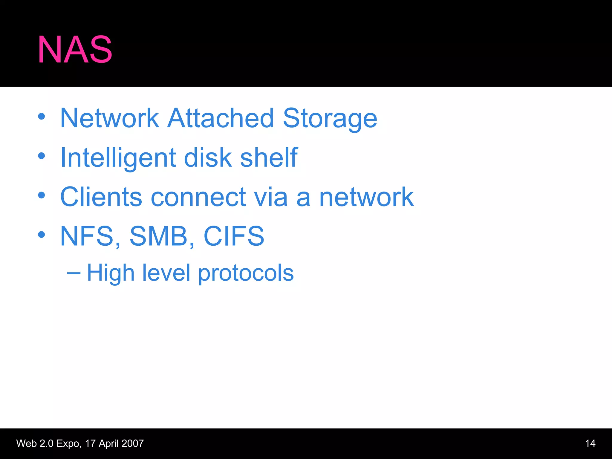 NAS Network Attached Storage Intelligent disk shelf Clients connect via a network NFS, SMB, CIFS High level protocols 