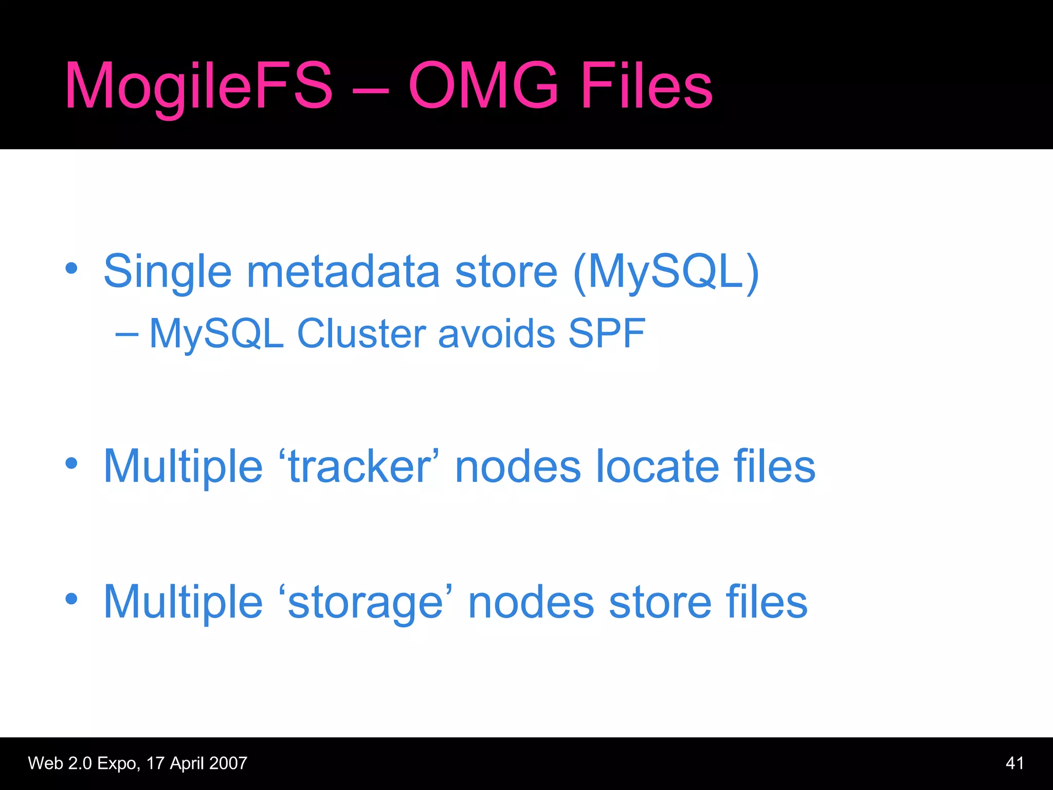 MogileFS – OMG Files Single metadata store (MySQL) MySQL Cluster avoids SPF Multiple ‘tracker’ nodes locate files Multiple ‘storage’ nodes store files 