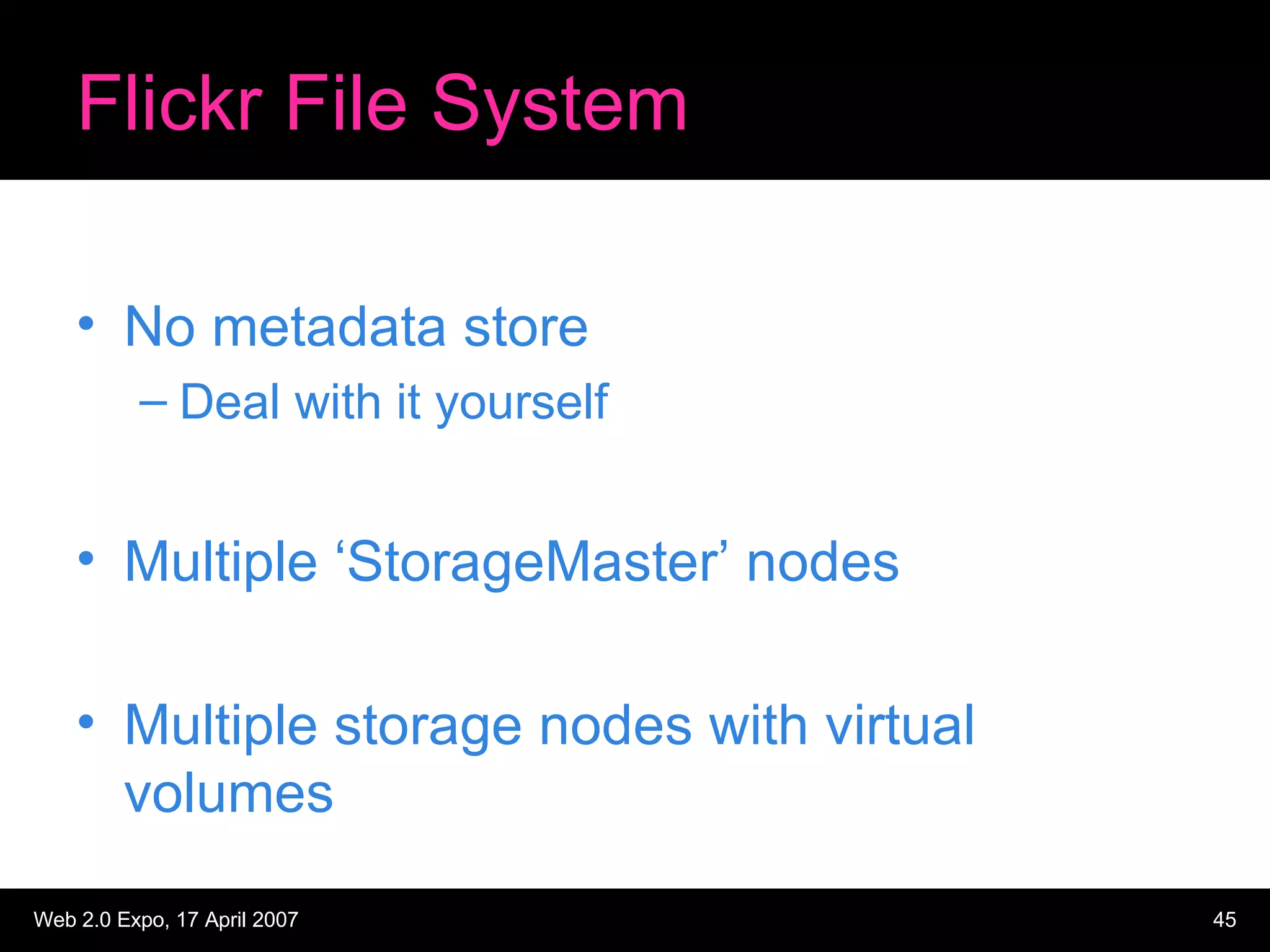 Flickr File System No metadata store Deal with it yourself Multiple ‘StorageMaster’ nodes Multiple storage nodes with virtual volumes 