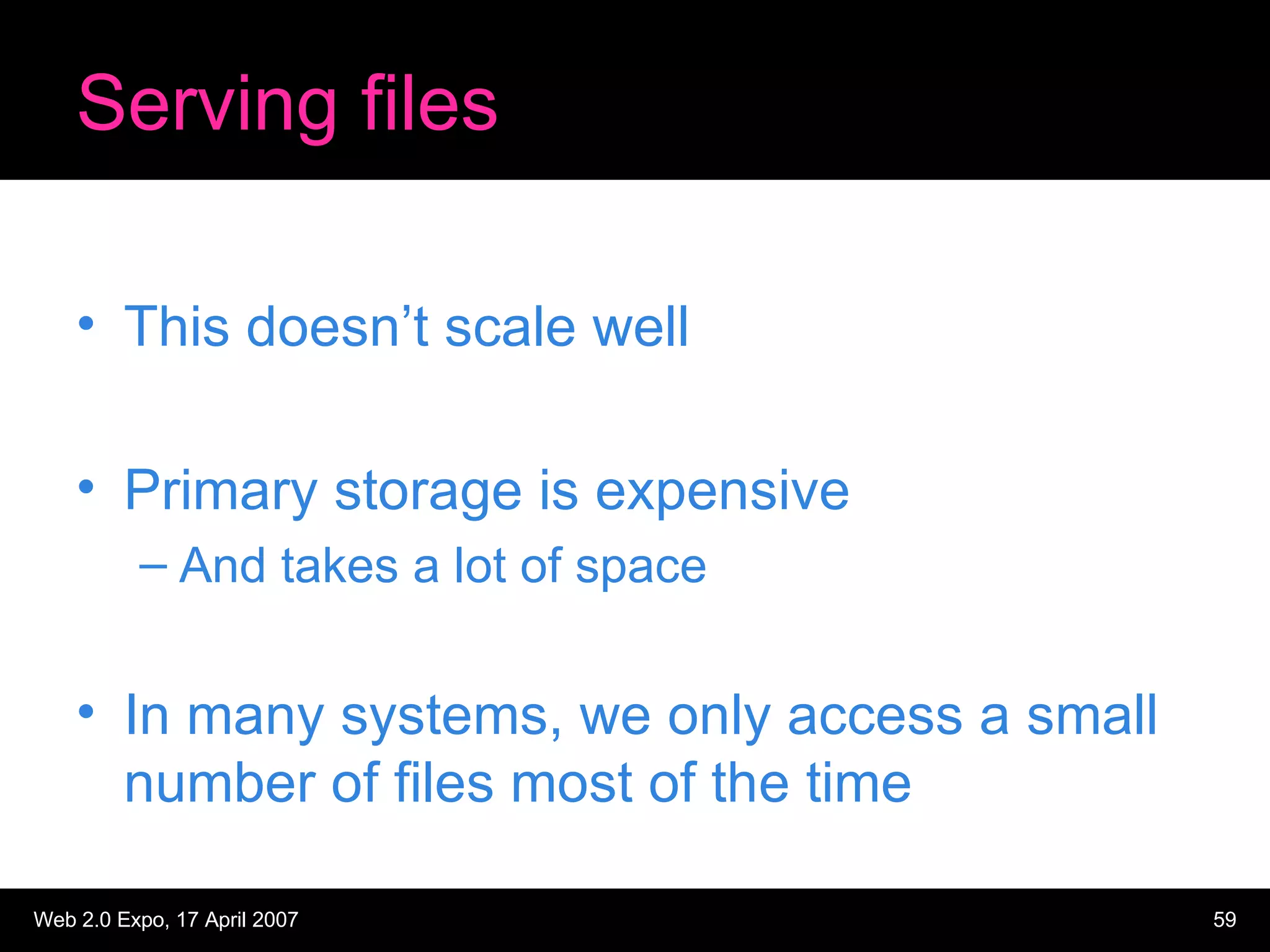 Serving files This doesn’t scale well Primary storage is expensive And takes a lot of space In many systems, we only access a small number of files most of the time 