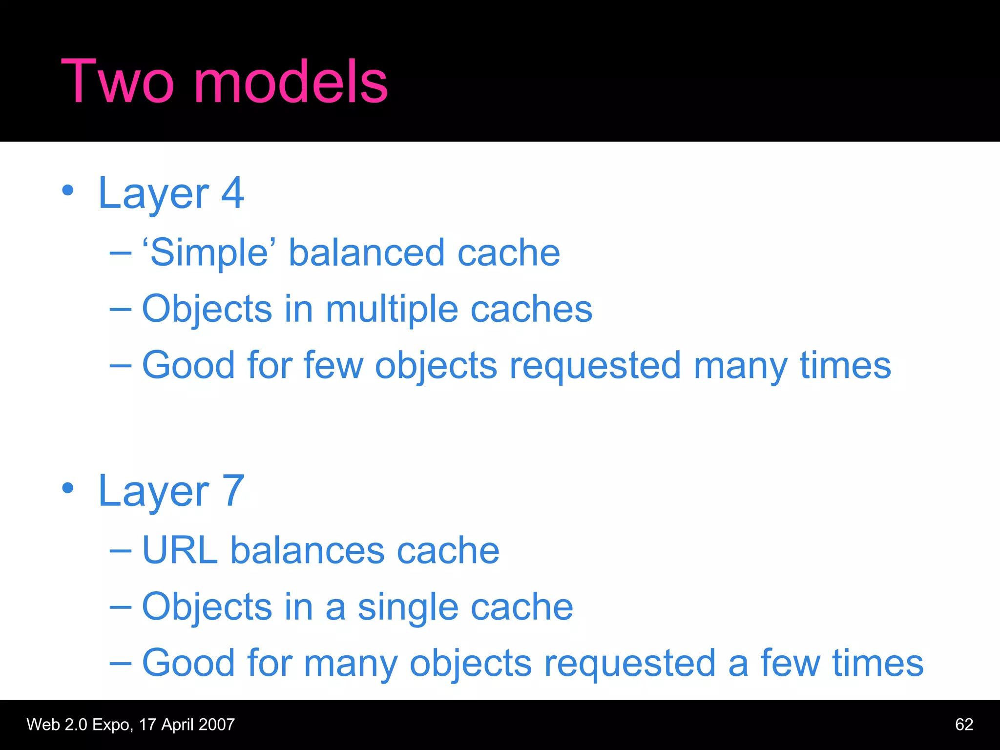 Two models Layer 4 ‘Simple’ balanced cache Objects in multiple caches Good for few objects requested many times Layer 7 URL balances cache Objects in a single cache Good for many objects requested a few times 