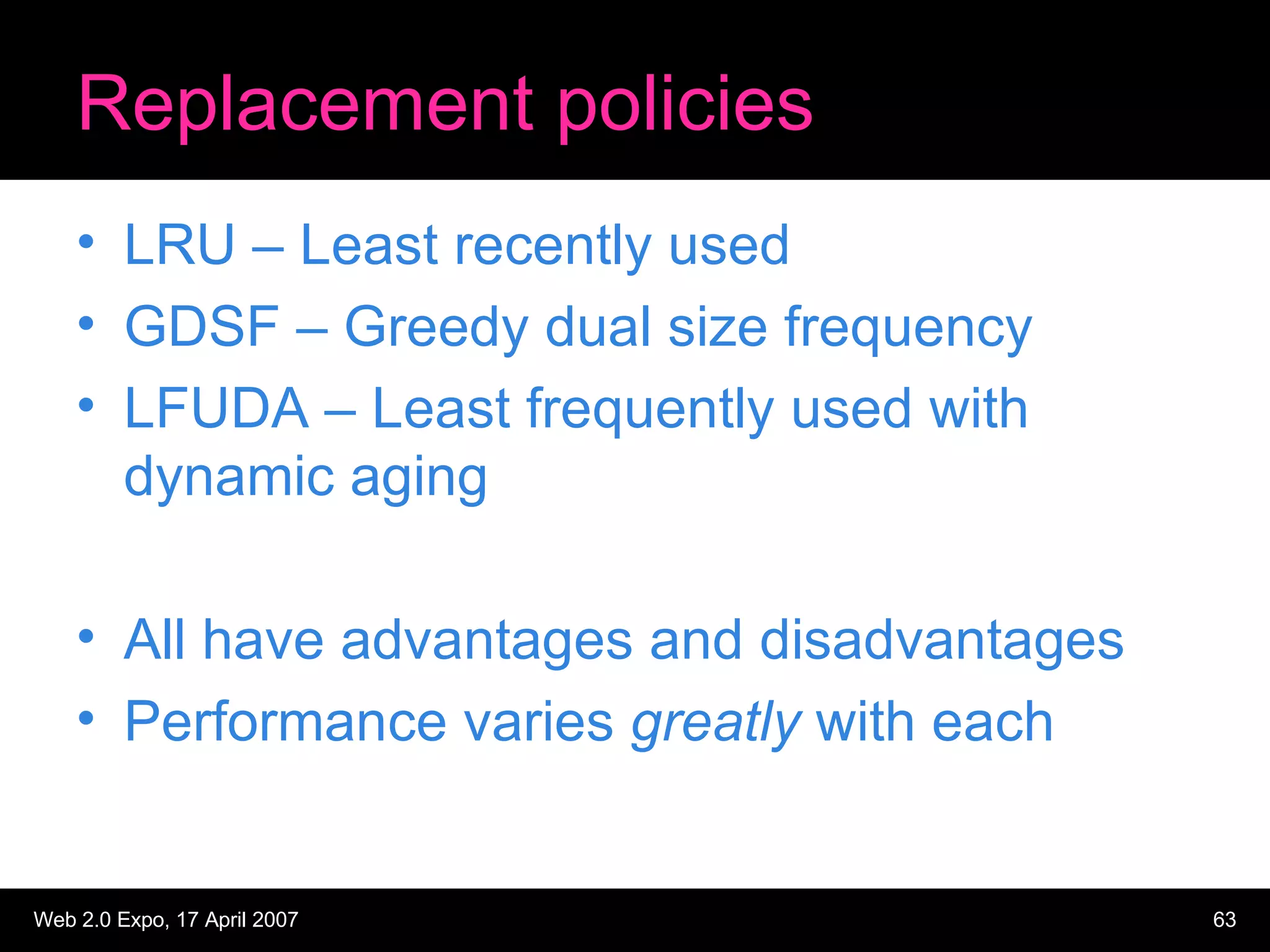 Replacement policies LRU – Least recently used GDSF – Greedy dual size frequency LFUDA – Least frequently used with dynamic aging All have advantages and disadvantages Performance varies  greatly  with each 