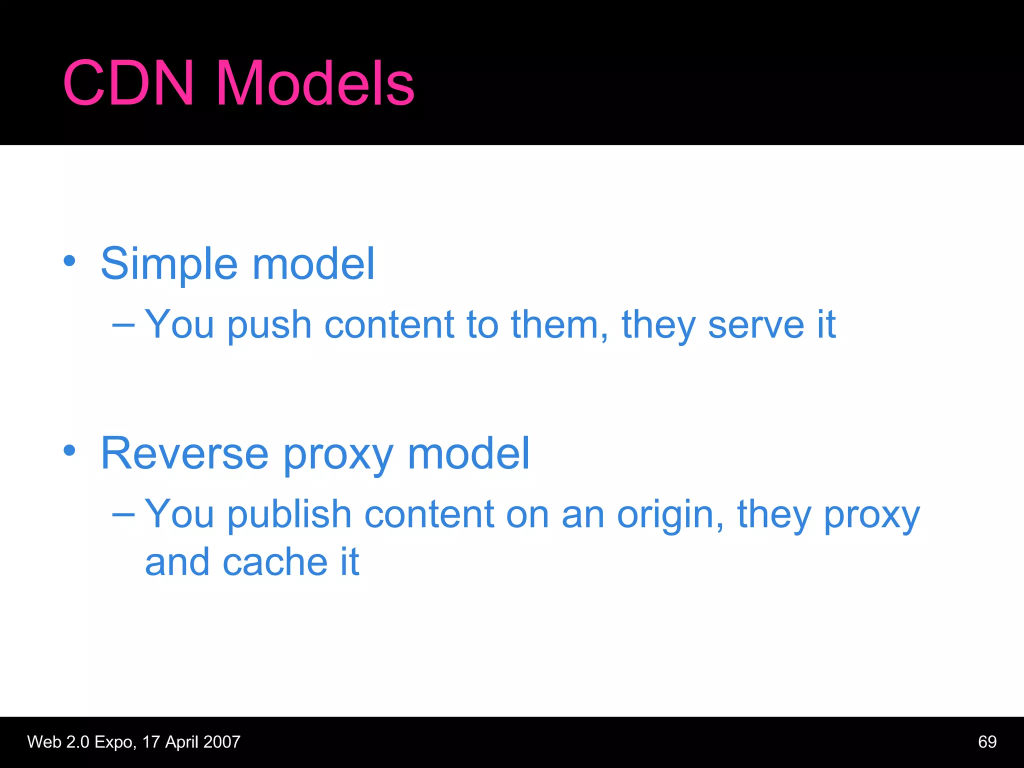 CDN Models Simple model You push content to them, they serve it Reverse proxy model You publish content on an origin, they proxy and cache it 