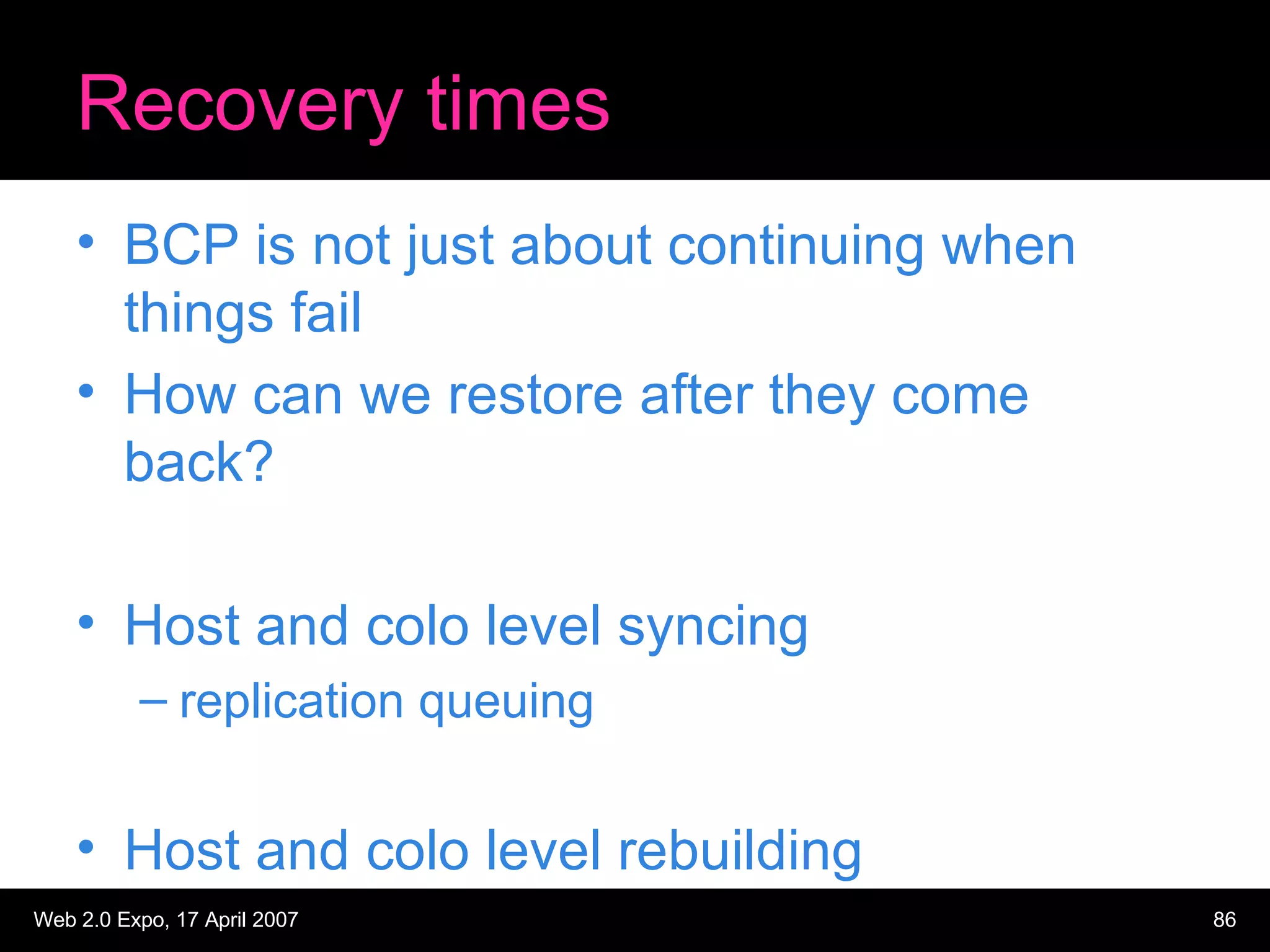 Recovery times BCP is not just about continuing when things fail How can we restore after they come back? Host and colo level syncing replication queuing Host and colo level rebuilding 