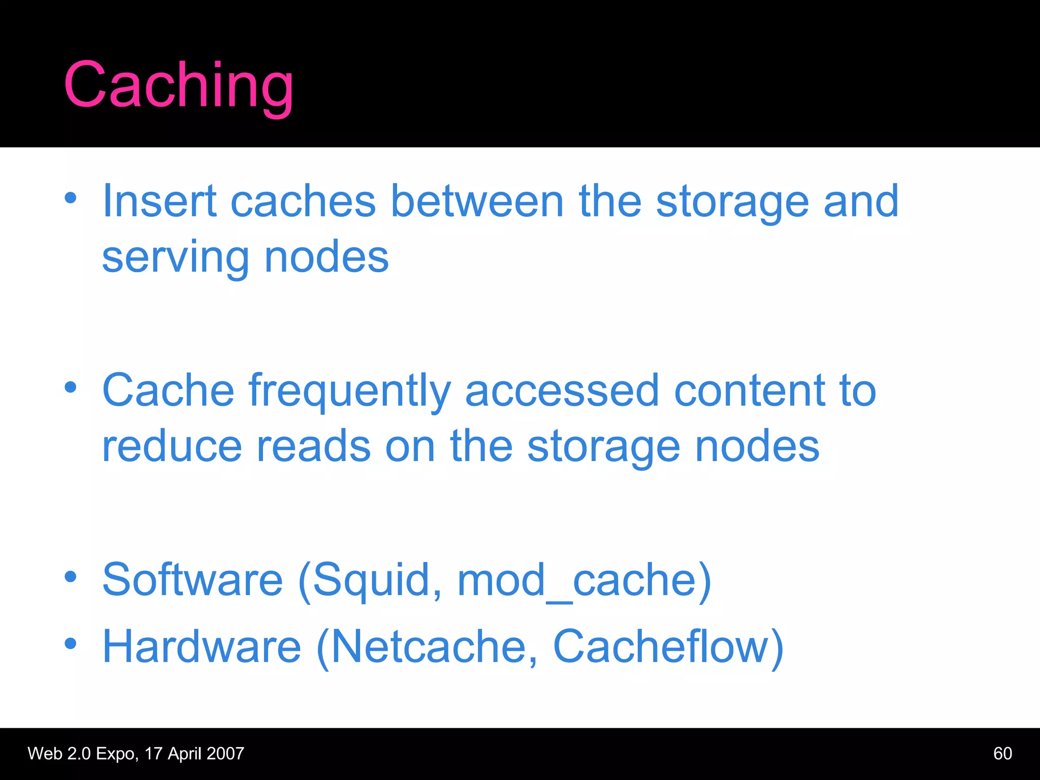 Caching Insert caches between the storage and serving nodes Cache frequently accessed content to reduce reads on the storage nodes Software (Squid, mod_cache) Hardware (Netcache, Cacheflow) 