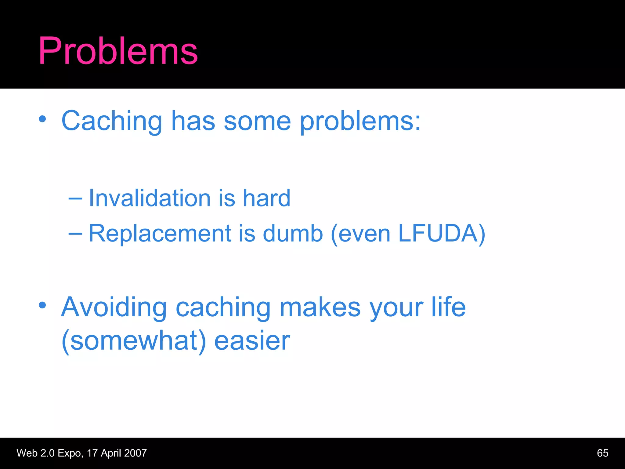 Problems Caching has some problems: Invalidation is hard Replacement is dumb (even LFUDA) Avoiding caching makes your life (somewhat) easier 