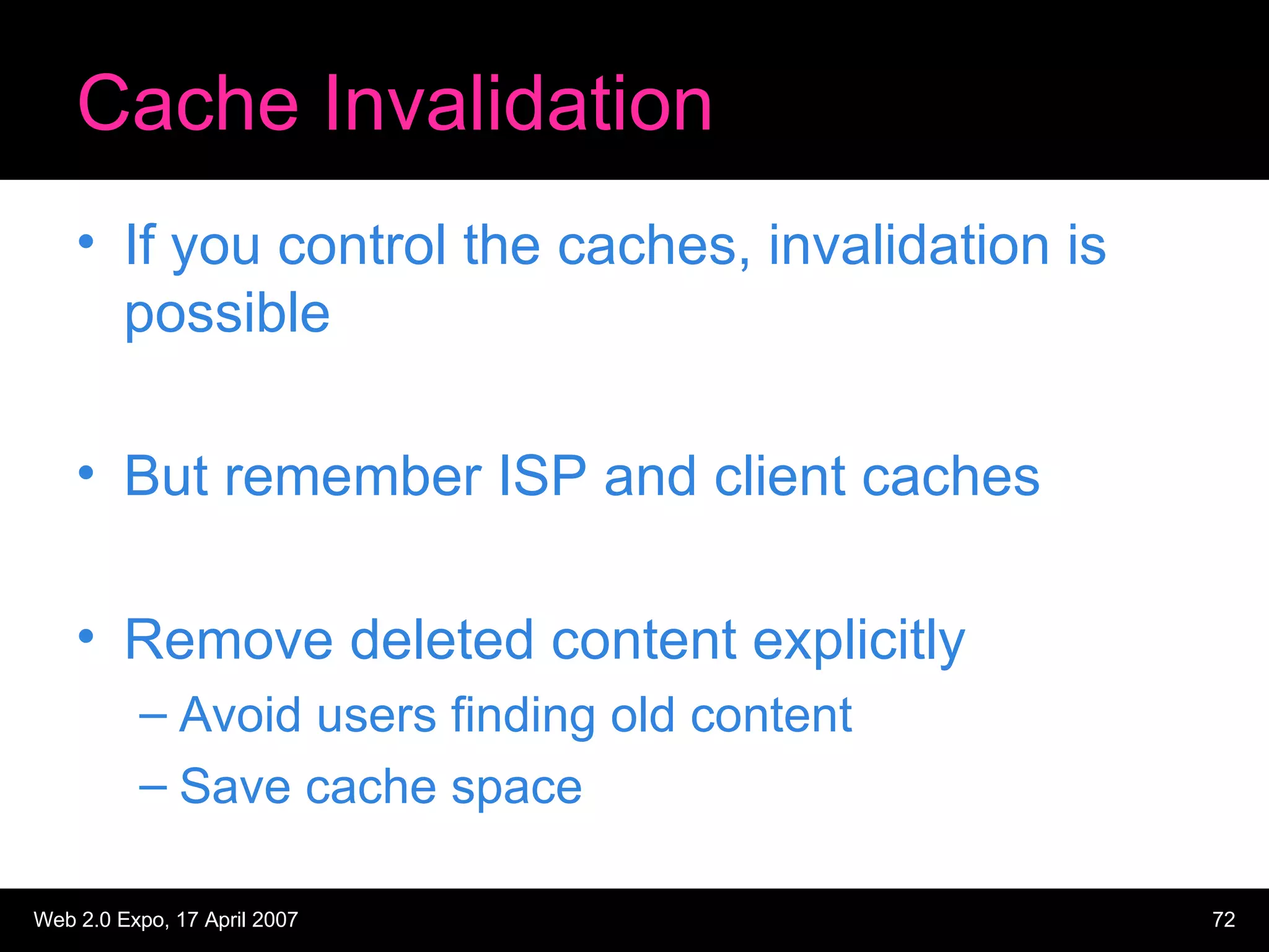 Cache Invalidation If you control the caches, invalidation is possible But remember ISP and client caches Remove deleted content explicitly Avoid users finding old content Save cache space 