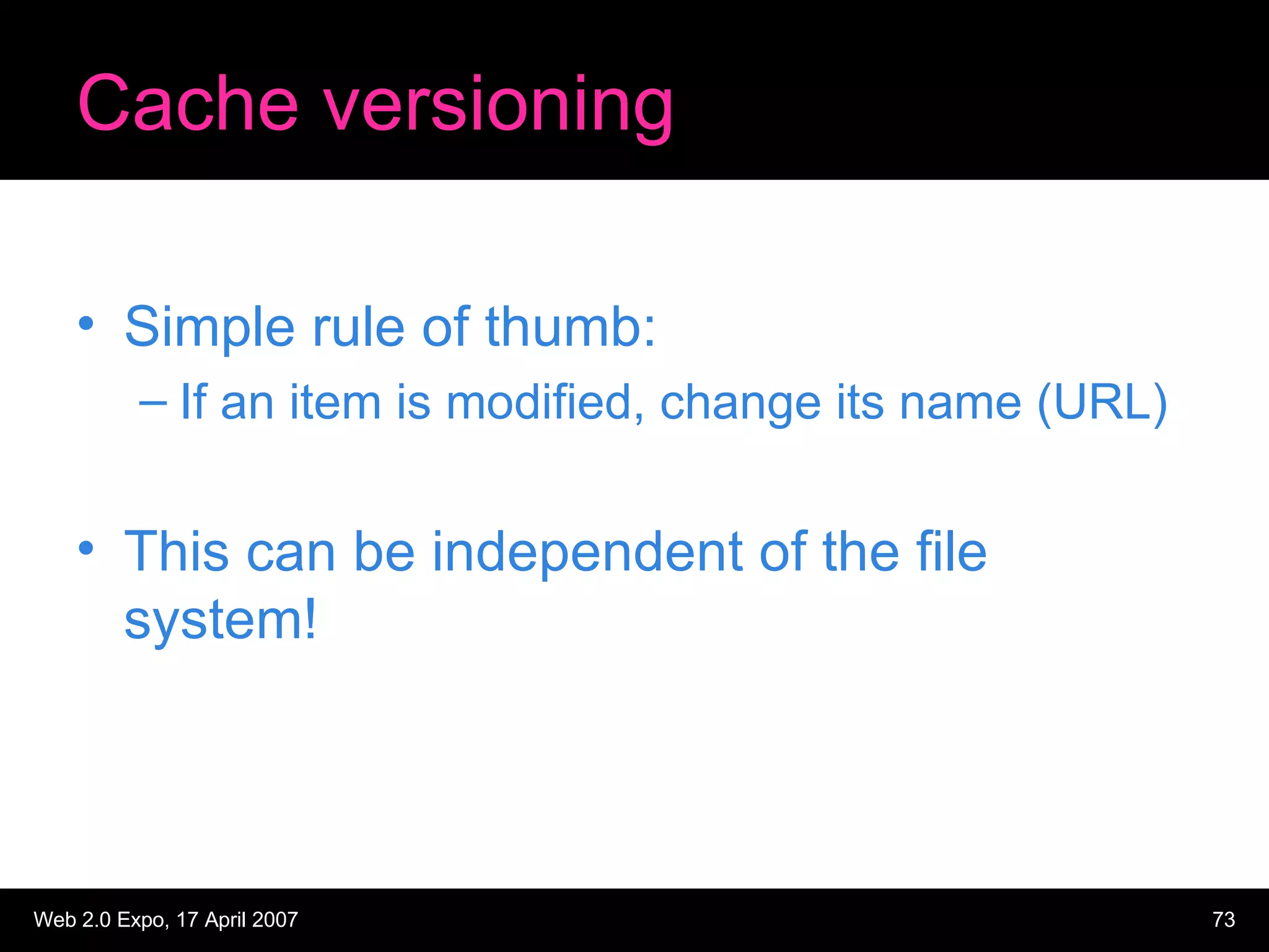 Cache versioning Simple rule of thumb: If an item is modified, change its name (URL) This can be independent of the file system! 