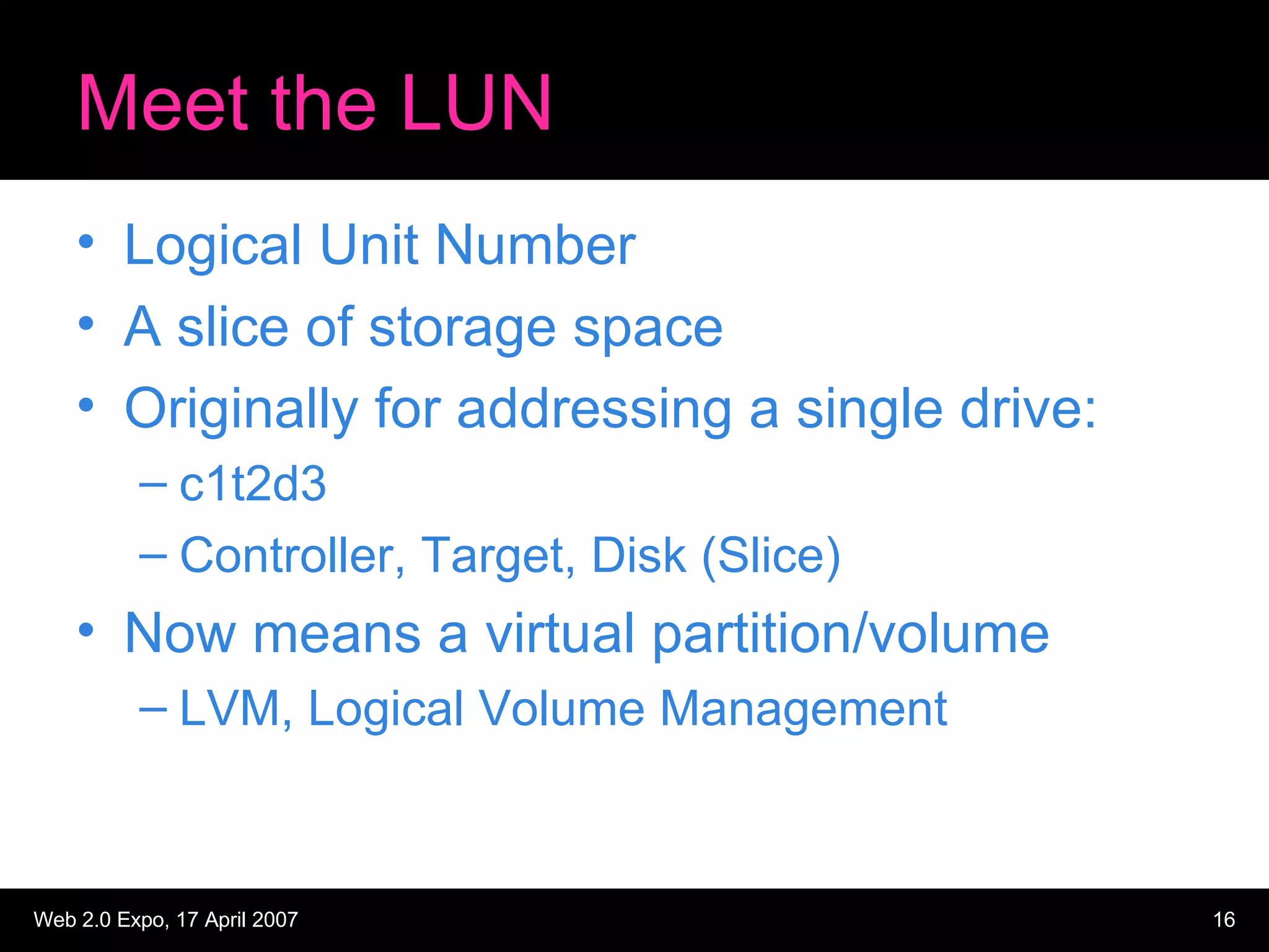 Meet the LUN Logical Unit Number A slice of storage space Originally for addressing a single drive: c1t2d3 Controller, Target, Disk (Slice) Now means a virtual partition/volume LVM, Logical Volume Management 