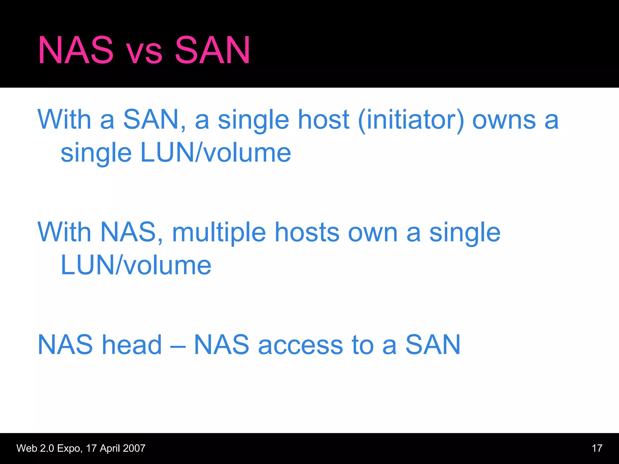 NAS vs SAN With a SAN, a single host (initiator) owns a single LUN/volume With NAS, multiple hosts own a single LUN/volume NAS head – NAS access to a SAN 