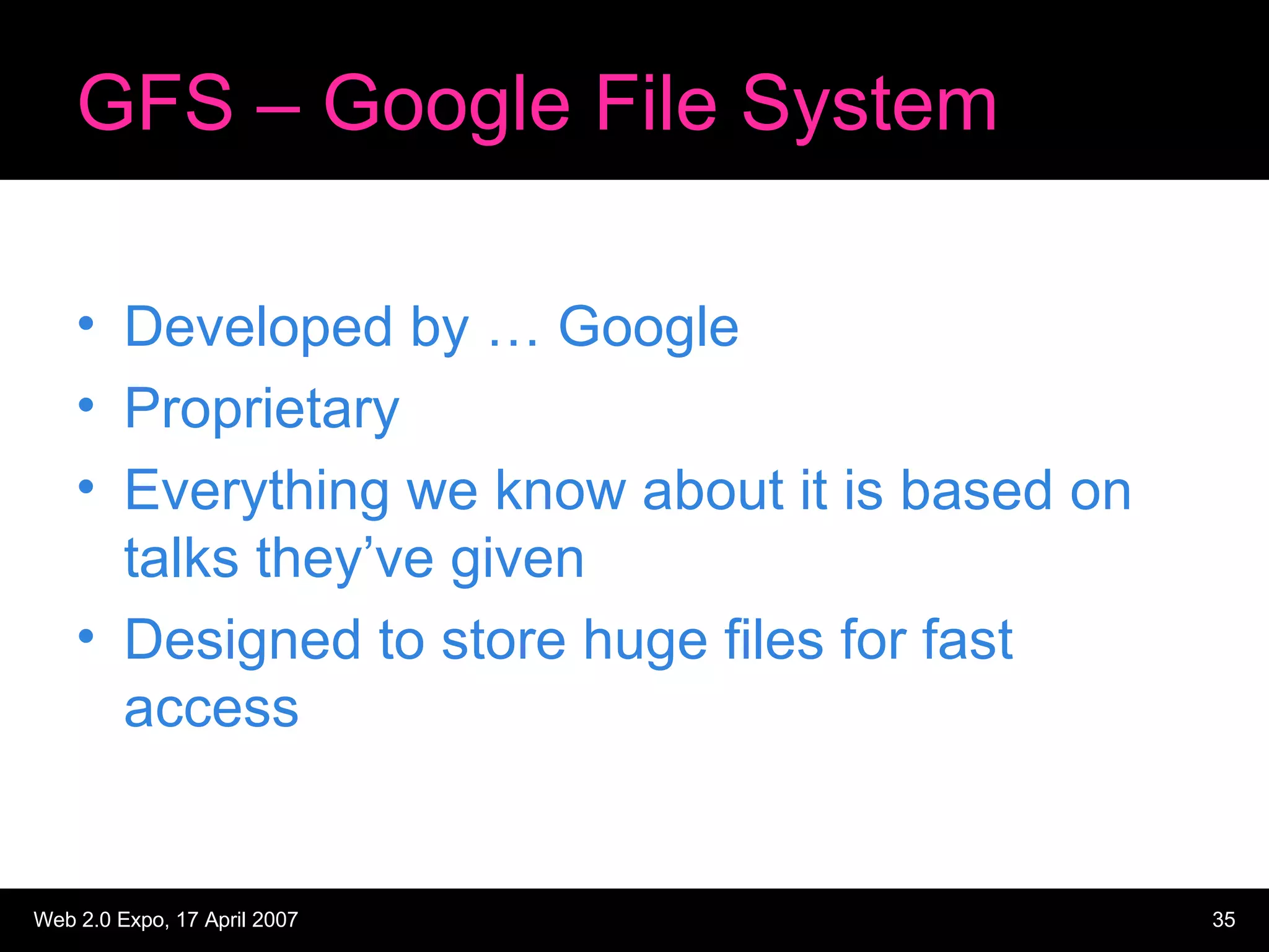 GFS – Google File System Developed by … Google Proprietary Everything we know about it is based on talks they’ve given Designed to store huge files for fast access 