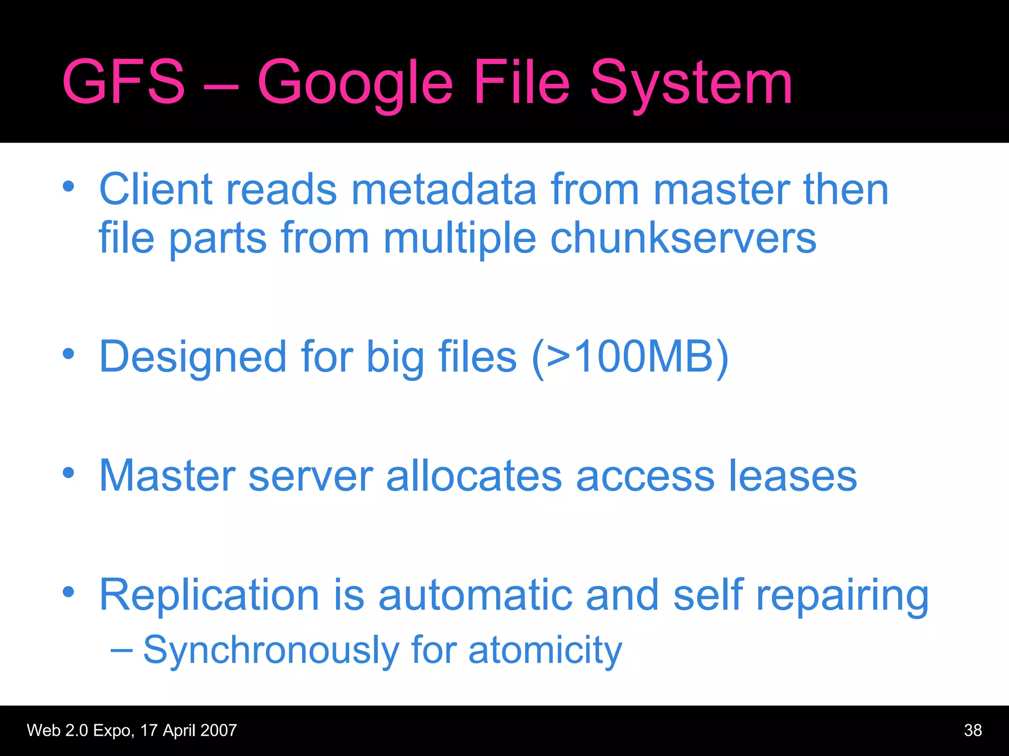 GFS – Google File System Client reads metadata from master then file parts from multiple chunkservers Designed for big files (>100MB) Master server allocates access leases Replication is automatic and self repairing Synchronously for atomicity 