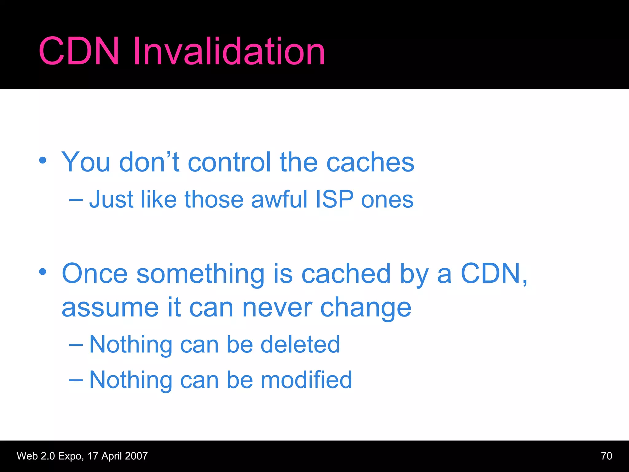 CDN Invalidation You don’t control the caches Just like those awful ISP ones Once something is cached by a CDN, assume it can never change Nothing can be deleted Nothing can be modified 