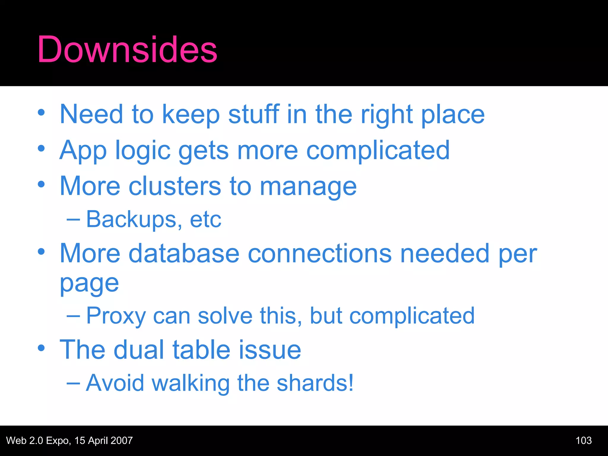Downsides Need to keep stuff in the right place App logic gets more complicated More clusters to manage Backups, etc More database connections needed per page Proxy can solve this, but complicated The dual table issue Avoid walking the shards! 