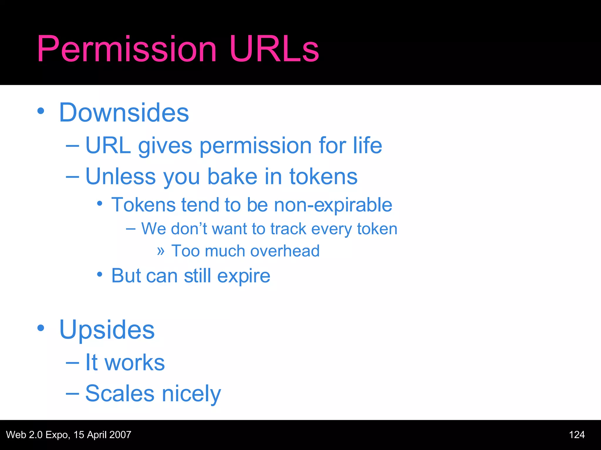 Permission URLs Downsides URL gives permission for life Unless you bake in tokens Tokens tend to be non-expirable We don’t want to track every token Too much overhead But can still expire Upsides It works Scales nicely 