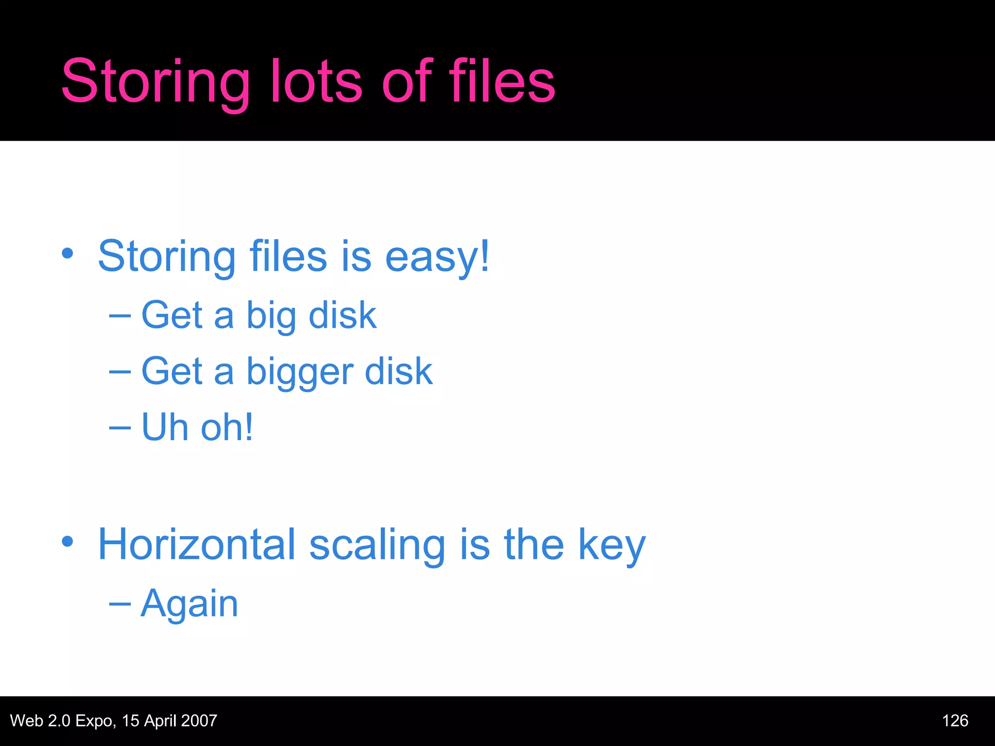 Storing lots of files Storing files is easy! Get a big disk Get a bigger disk Uh oh! Horizontal scaling is the key Again 