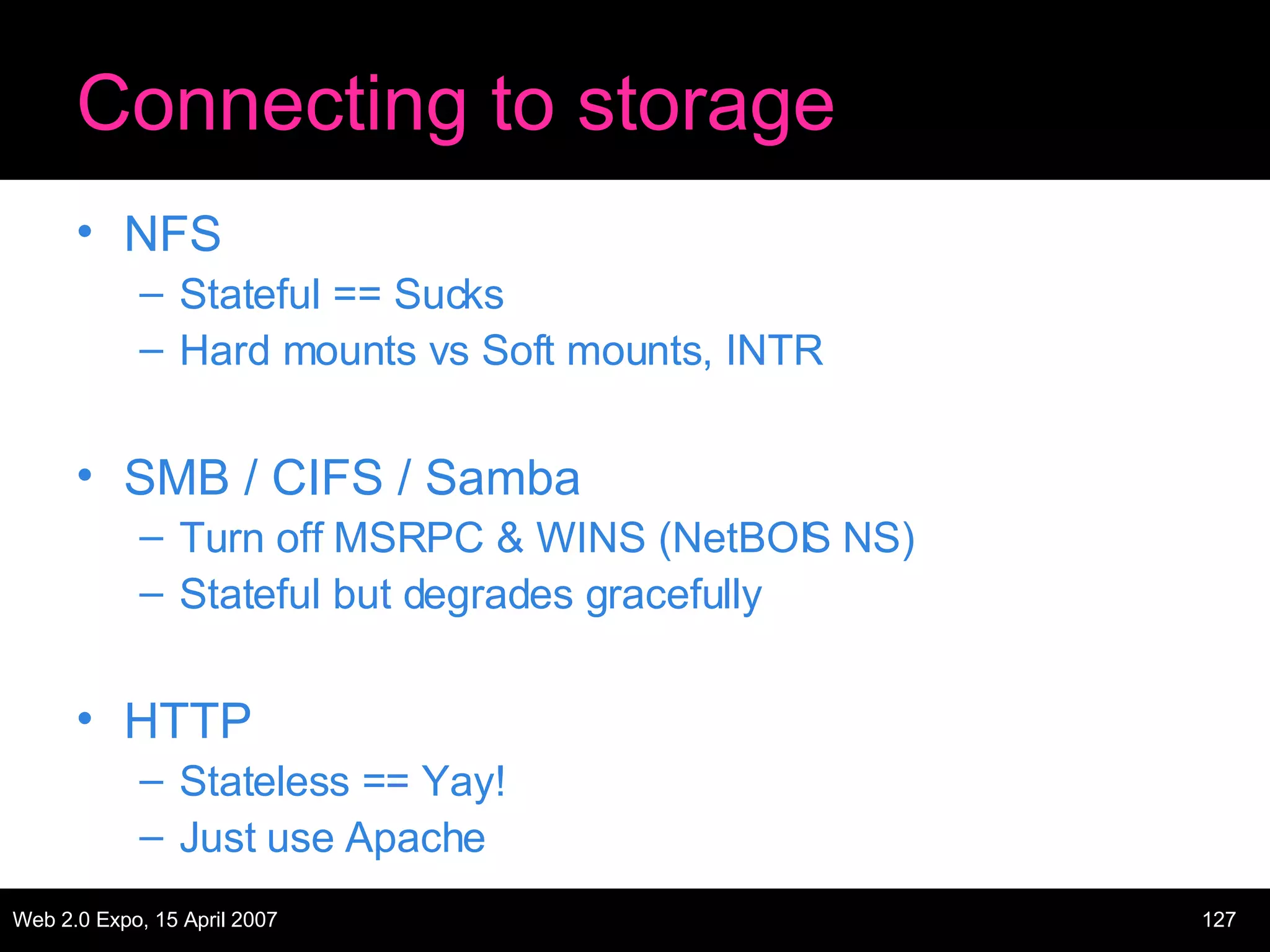 Connecting to storage NFS Stateful == Sucks Hard mounts vs Soft mounts, INTR SMB / CIFS / Samba Turn off MSRPC & WINS (NetBOIS NS) Stateful but degrades gracefully HTTP Stateless == Yay! Just use Apache 