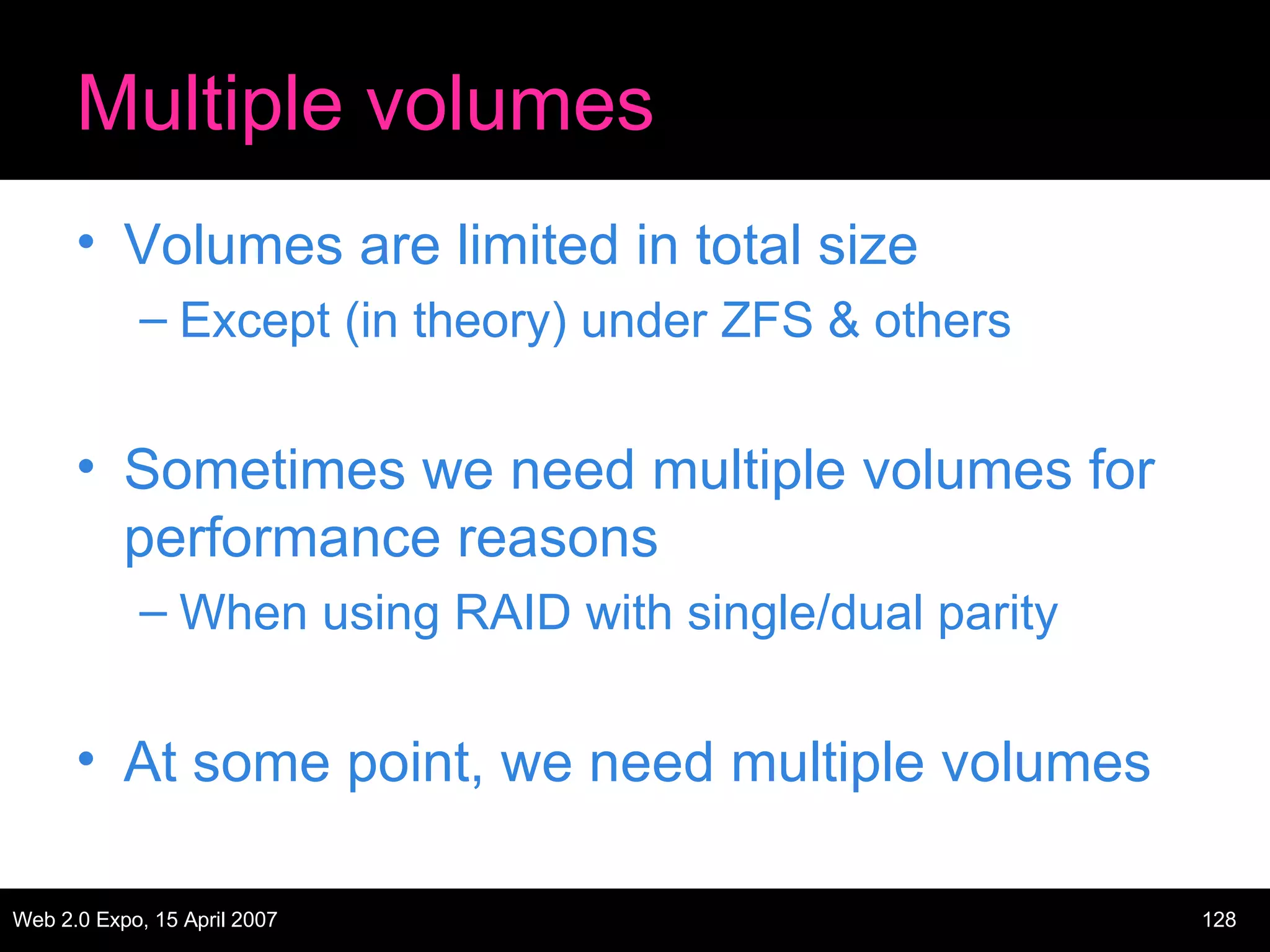 Multiple volumes Volumes are limited in total size Except (in theory) under ZFS & others Sometimes we need multiple volumes for performance reasons When using RAID with single/dual parity At some point, we need multiple volumes 