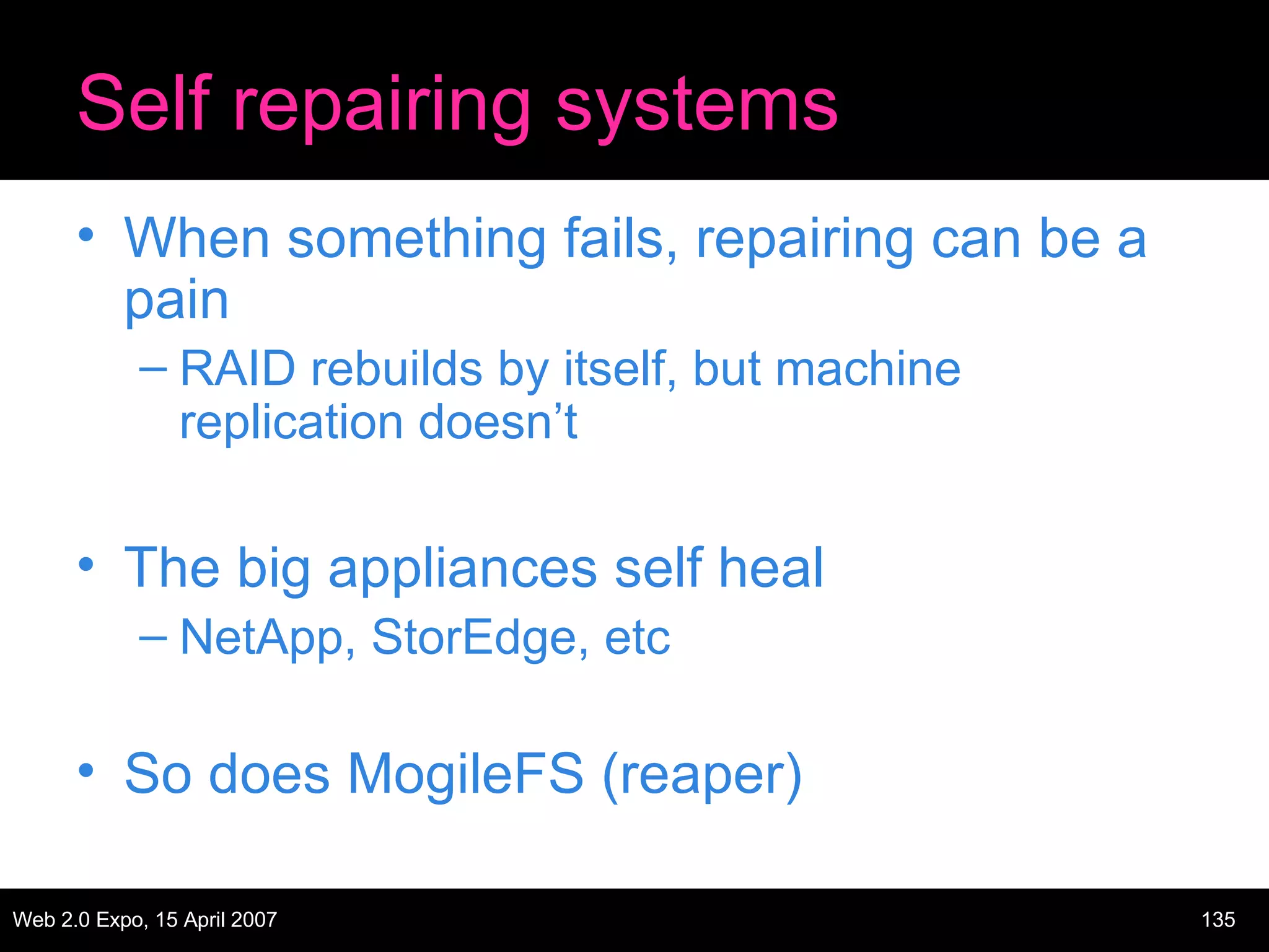 Self repairing systems When something fails, repairing can be a pain RAID rebuilds by itself, but machine replication doesn’t The big appliances self heal NetApp, StorEdge, etc So does MogileFS (reaper) 