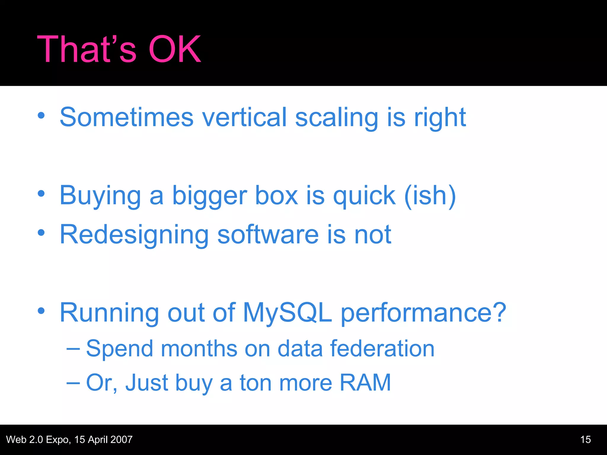 That’s OK Sometimes vertical scaling is right Buying a bigger box is quick (ish) Redesigning software is not Running out of MySQL performance? Spend months on data federation Or, Just buy a ton more RAM 