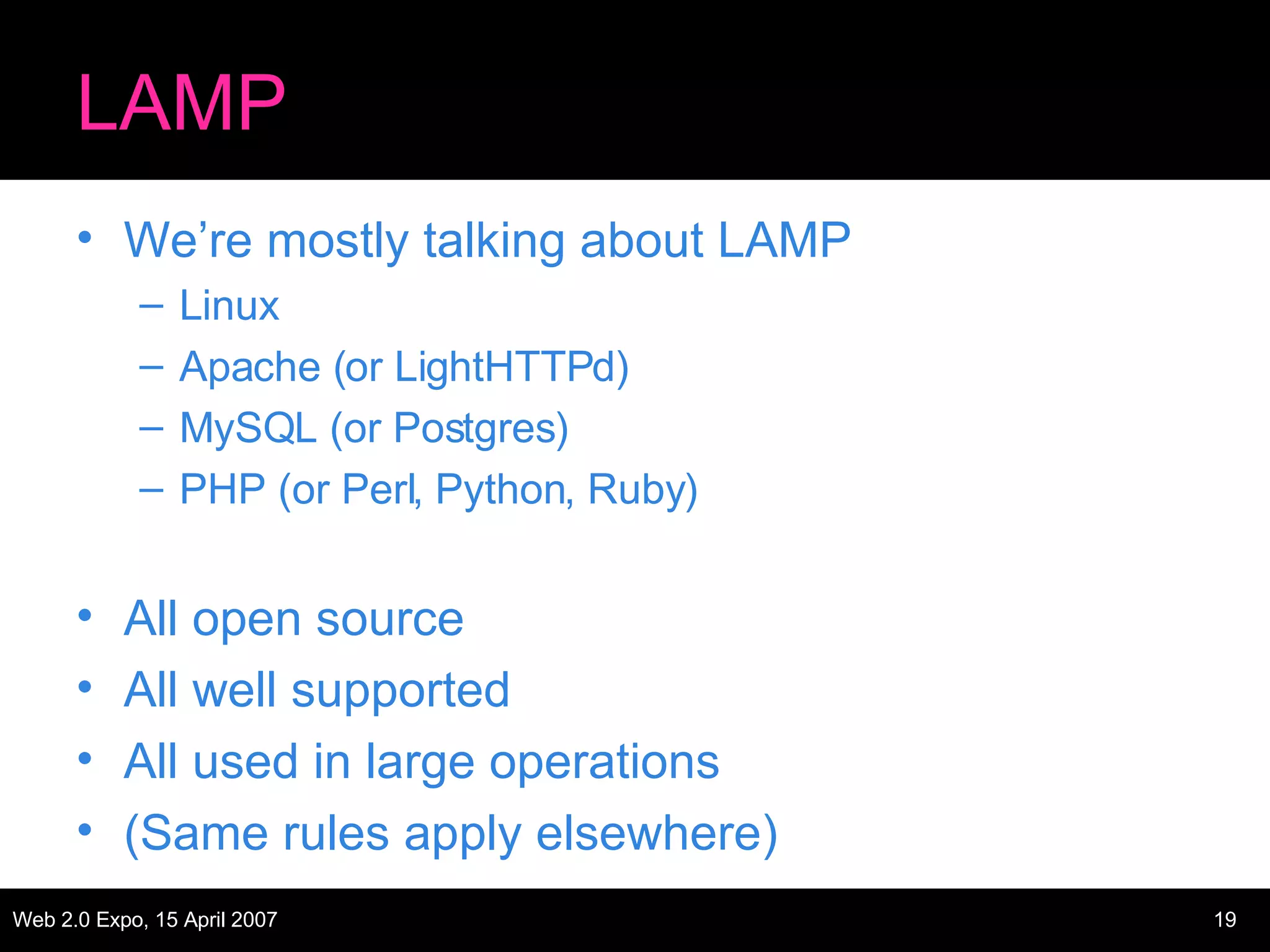 LAMP We’re mostly talking about LAMP Linux Apache (or LightHTTPd) MySQL (or Postgres) PHP (or Perl, Python, Ruby) All open source All well supported All used in large operations (Same rules apply elsewhere) 