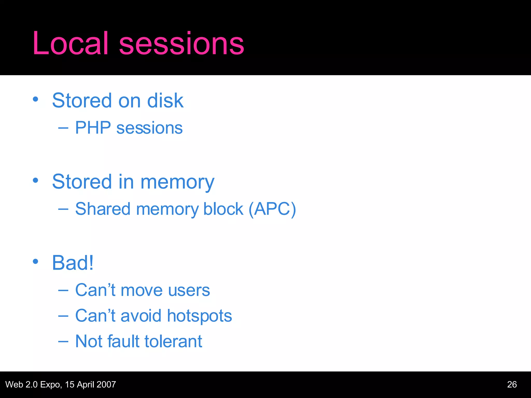 Local sessions Stored on disk PHP sessions Stored in memory Shared memory block (APC) Bad! Can’t move users Can’t avoid hotspots Not fault tolerant 