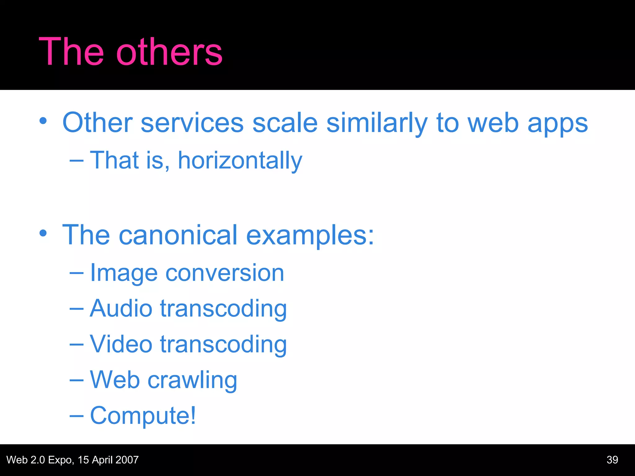 The others Other services scale similarly to web apps That is, horizontally The canonical examples: Image conversion Audio transcoding Video transcoding Web crawling Compute! 