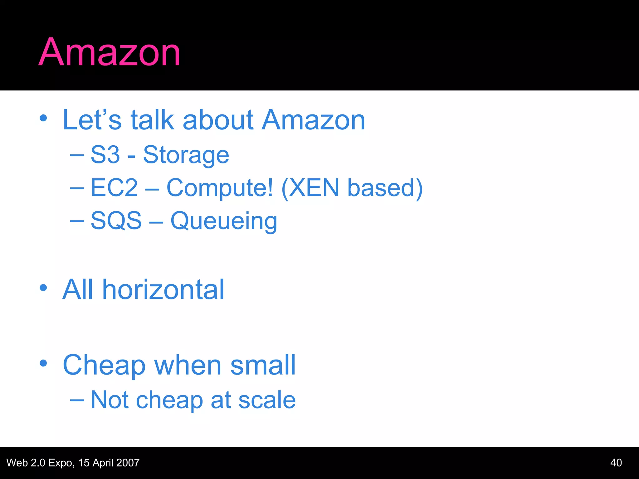 Amazon Let’s talk about Amazon S3 - Storage EC2 – Compute! (XEN based) SQS – Queueing All horizontal Cheap when small Not cheap at scale 