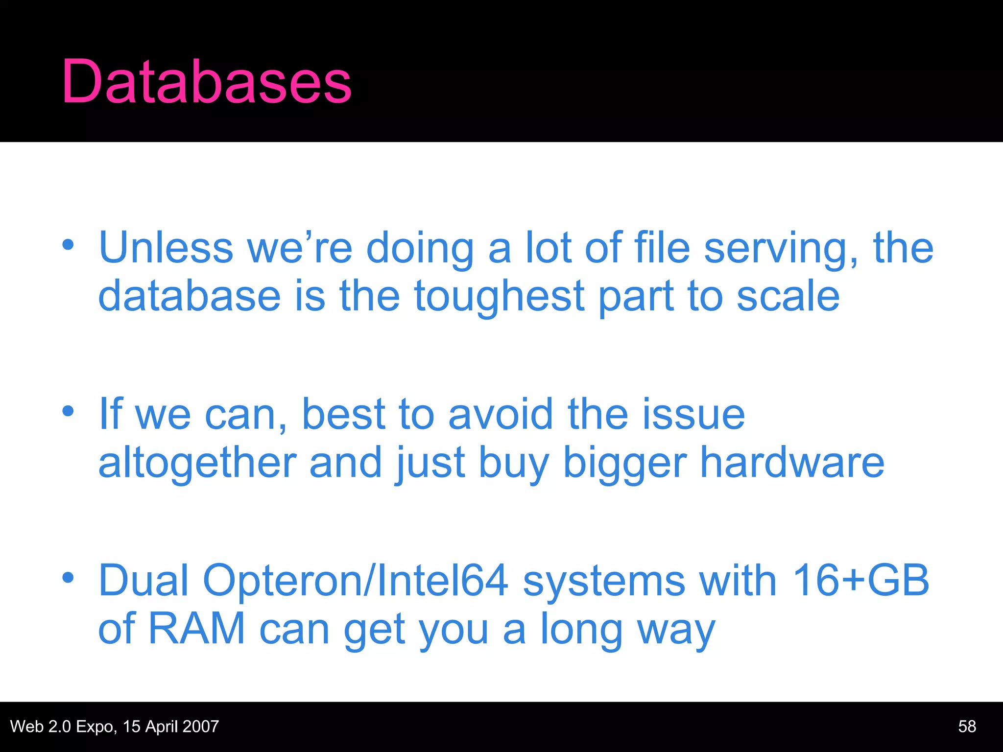 Databases Unless we’re doing a lot of file serving, the database is the toughest part to scale If we can, best to avoid the issue altogether and just buy bigger hardware Dual Opteron/Intel64 systems with 16+GB of RAM can get you a long way 
