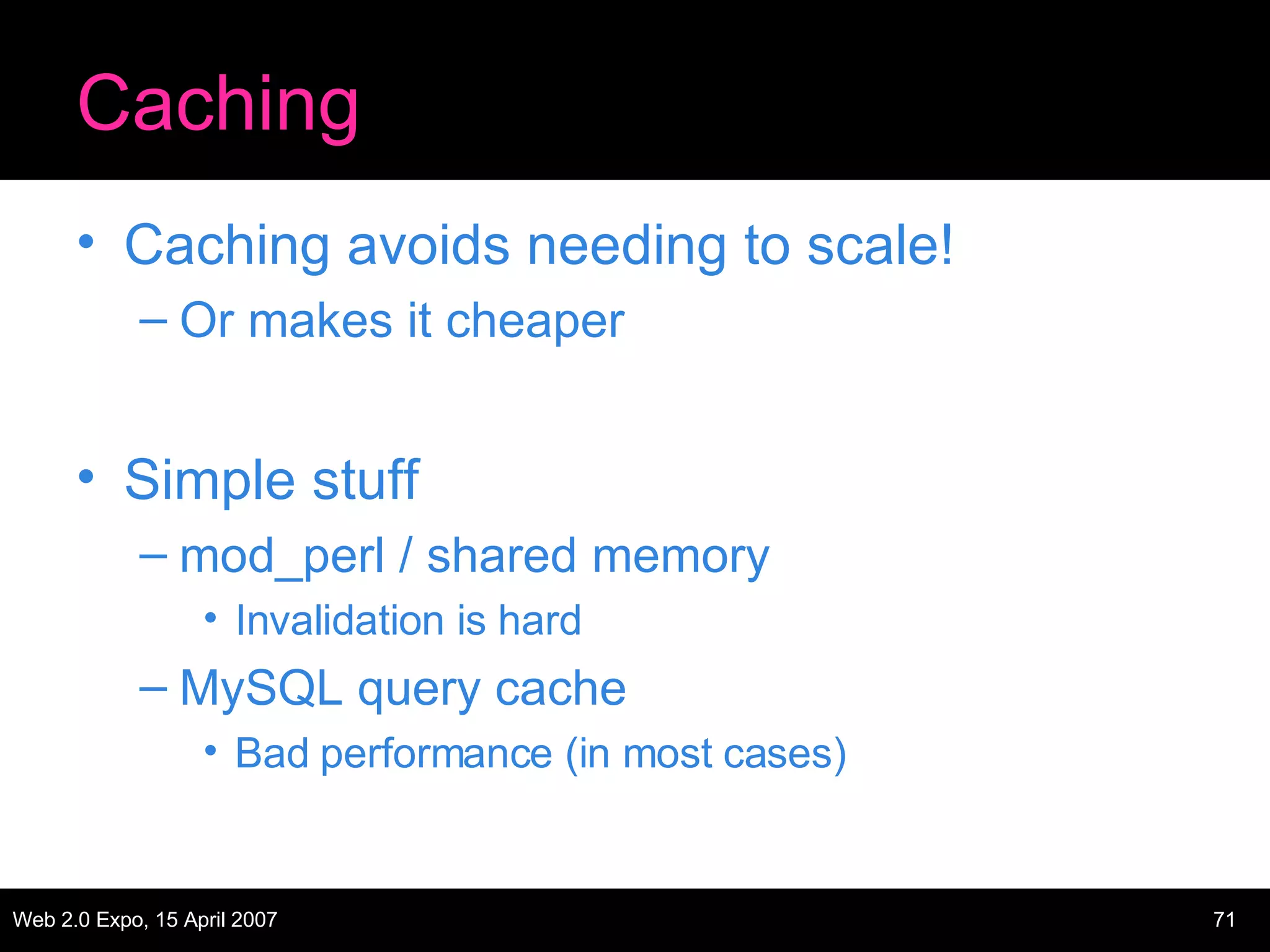 Caching Caching avoids needing to scale! Or makes it cheaper Simple stuff mod_perl / shared memory Invalidation is hard MySQL query cache Bad performance (in most cases) 