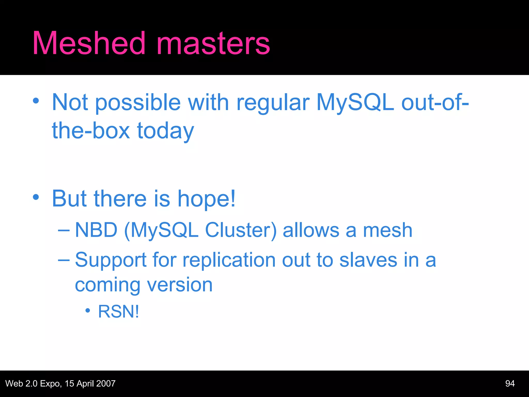 Meshed masters Not possible with regular MySQL out-of-the-box today But there is hope! NBD (MySQL Cluster) allows a mesh Support for replication out to slaves in a coming version RSN! 