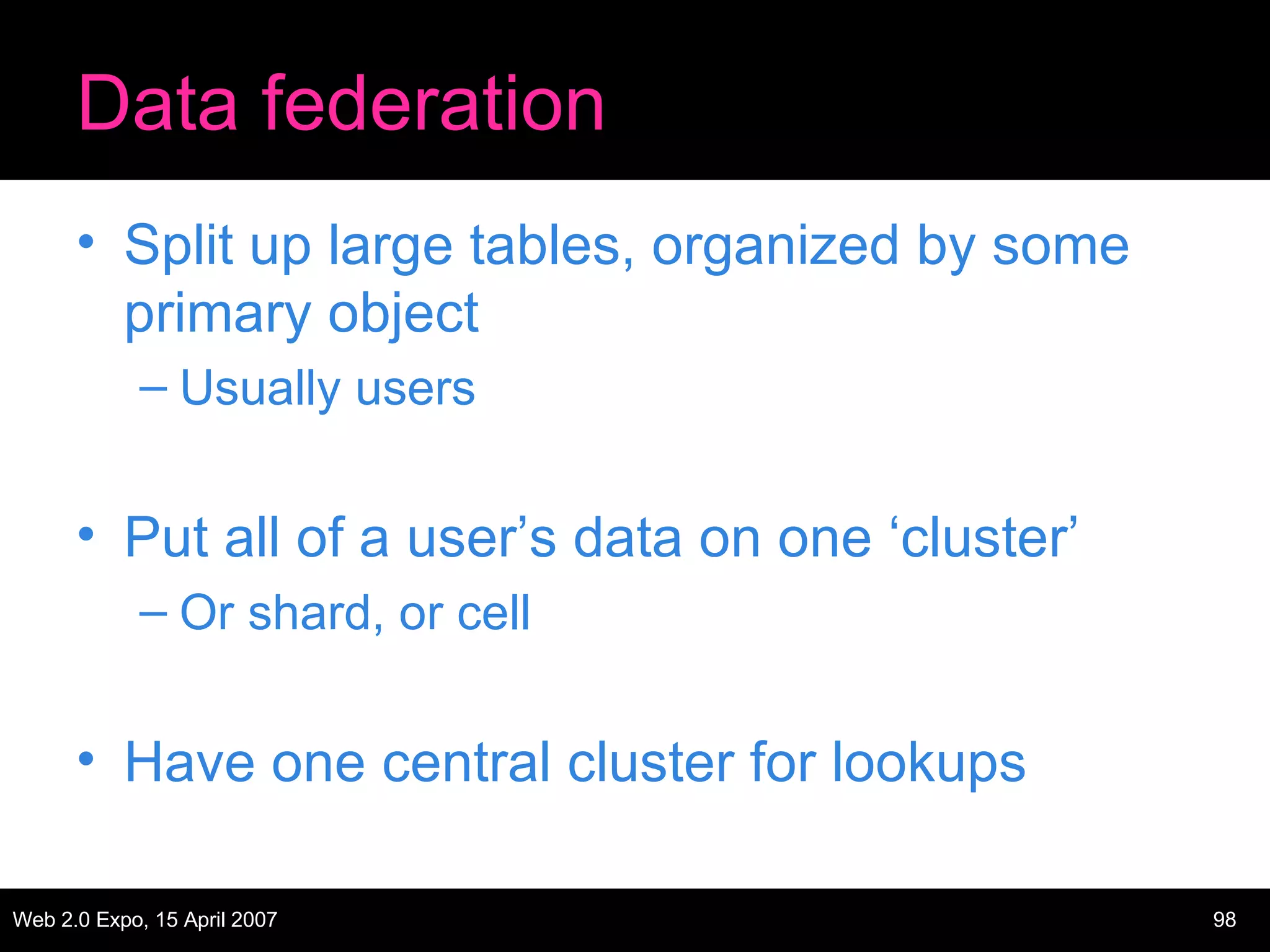 Data federation Split up large tables, organized by some primary object Usually users Put all of a user’s data on one ‘cluster’ Or shard, or cell Have one central cluster for lookups 
