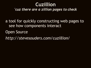 Cuzillion 'cuz there are a zillion pages to check a tool for quickly constructing web pages to see how components interact Open Source http://stevesouders.com/cuzillion/ 