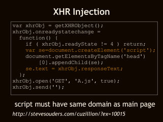 XHR Injection var xhrObj = getXHRObject(); xhrObj.onreadystatechange =  function() {  if ( xhrObj.readyState != 4 ) return; var se=document.createElement('script'); document.getElementsByTagName('head') [0].appendChild(se); se.text = xhrObj.responseText; }; xhrObj.open('GET', 'A.js', true); xhrObj.send(''); script must have same domain as main page http://stevesouders.com/cuzillion/?ex=10015 