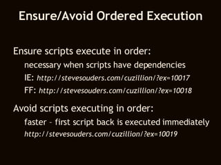 Ensure/Avoid Ordered Execution Ensure scripts execute in order: necessary when scripts have dependencies IE:  http://stevesouders.com/cuzillion/?ex=10017 FF:  http://stevesouders.com/cuzillion/?ex=10018 Avoid scripts executing in order: faster – first script back is executed immediately http://stevesouders.com/cuzillion/?ex=10019 