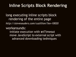 Inline Scripts Block Rendering long executing inline scripts block rendering of the entire page http://stevesouders.com/cuzillion/?ex=10020 workarounds:  initiate execution with setTimeout move JavaScript to external script with advanced downloading techniques 