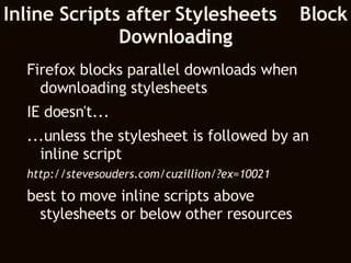 Inline Scripts after Stylesheets  Block Downloading Firefox blocks parallel downloads when downloading stylesheets IE doesn't... ...unless the stylesheet is followed by an inline script http://stevesouders.com/cuzillion/?ex=10021 best to move inline scripts above stylesheets or below other resources 