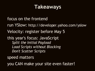 Takeaways focus on the frontend run YSlow:  http://developer.yahoo.com/yslow Velocity: register before May 5 this year's focus: JavaScript Split the Initial Payload Load Scripts without Blocking Don't Scatter Scripts speed matters you CAN make your site even faster! 