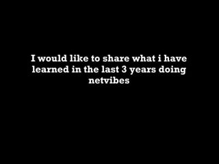 I would like to share what i have learned in the last 3 years doing netvibes