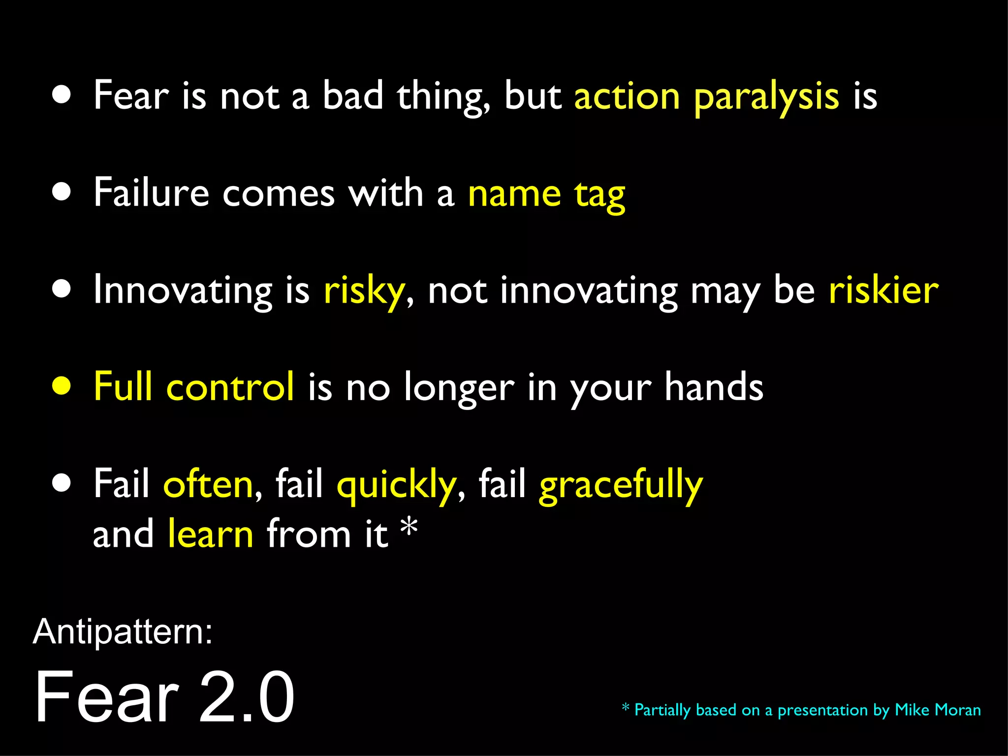 Fear is not a bad thing, but  action paralysis  is Failure comes with a  name tag Innovating is  risky , not innovating may be  riskier Full control  is no longer in your hands Fail  often , fail  quickly , fail  gracefully   and  learn  from it * * Partially based on a presentation by Mike Moran Antipattern: Fear 2.0 